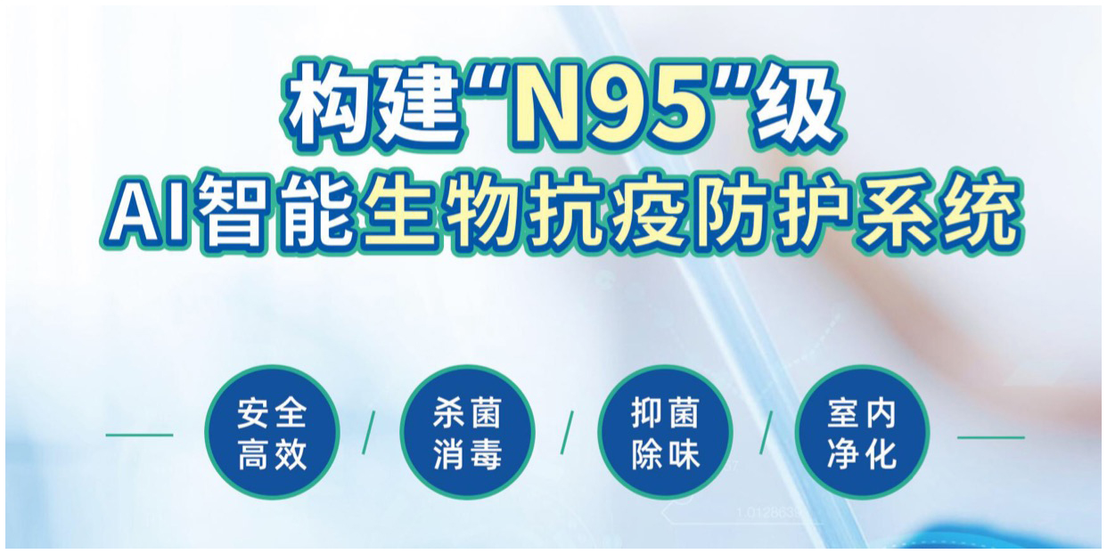 構(gòu)建“N95”級AI智能生物抗疫防護系統(tǒng)，安全高效、殺菌消毒、抑菌除味、室內(nèi)凈化等。